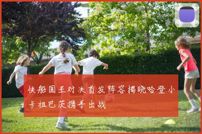 快船国王对决首发阵容揭晓哈登小卡祖巴茨携手出战