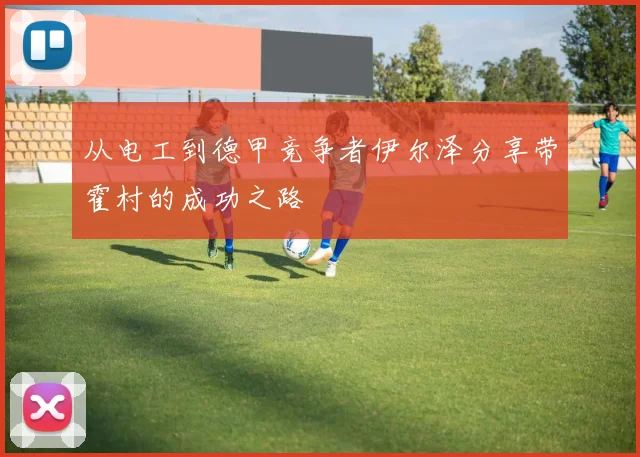 从电工到德甲竞争者伊尔泽分享带霍村的成功之路
