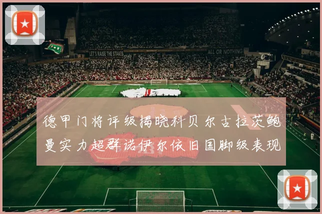 德甲门将评级揭晓科贝尔古拉茨鲍曼实力超群诺伊尔依旧国脚级表现引关注