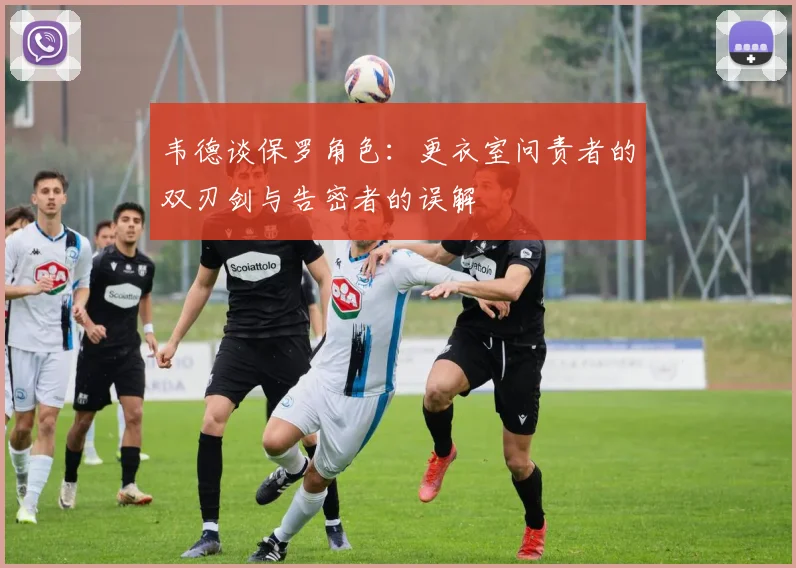 韦德谈保罗角色：更衣室问责者的双刃剑与告密者的误解