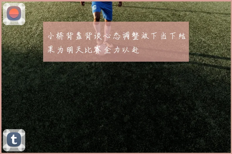 小桥背靠背谈心态调整放下当下结果为明天比赛全力以赴