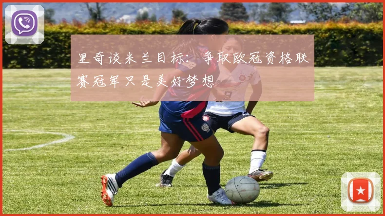 里奇谈米兰目标：争取欧冠资格联赛冠军只是美好梦想