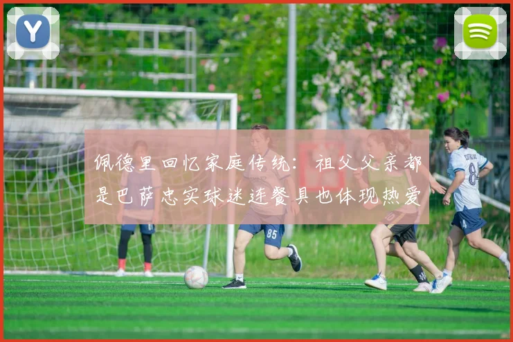 佩德里回忆家庭传统：祖父父亲都是巴萨忠实球迷连餐具也体现热爱
