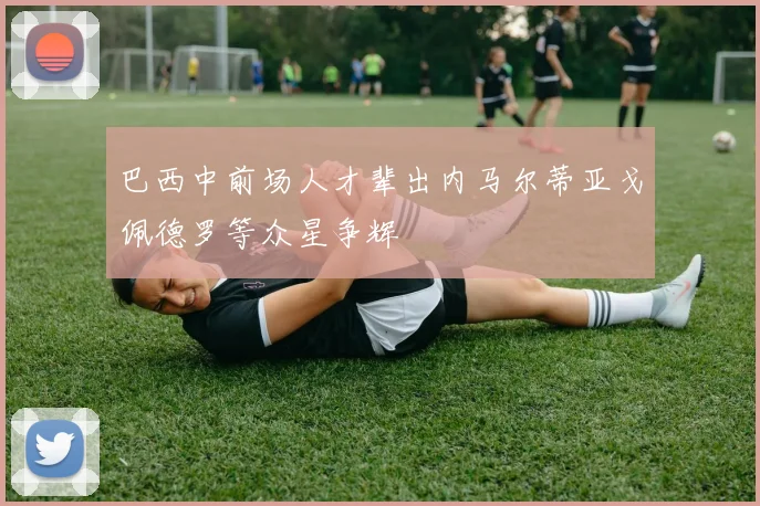 巴西中前场人才辈出内马尔蒂亚戈佩德罗等众星争辉