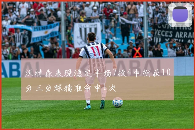 沃特森表现稳定半场7投4中斩获10分三分球精准命中1次