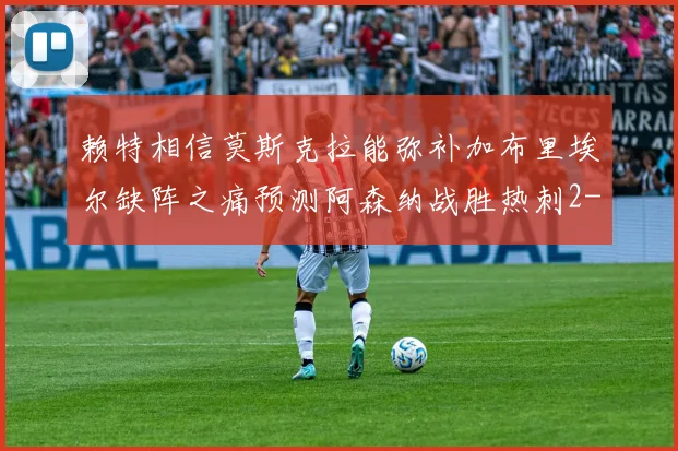 赖特相信莫斯克拉能弥补加布里埃尔缺阵之痛预测阿森纳战胜热刺2-0
