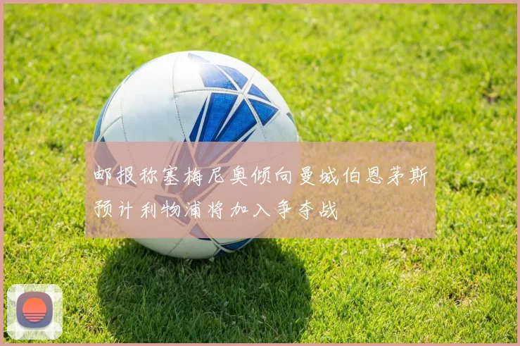邮报称塞梅尼奥倾向曼城伯恩茅斯预计利物浦将加入争夺战