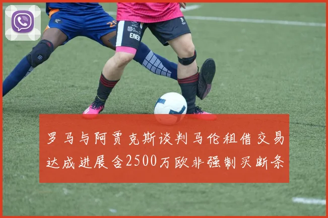 罗马与阿贾克斯谈判马伦租借交易达成进展含2500万欧非强制买断条款
