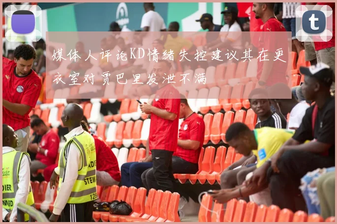 媒体人评论KD情绪失控建议其在更衣室对贾巴里发泄不满