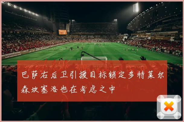 巴萨右后卫引援目标锁定多特莱尔森坎塞洛也在考虑之中