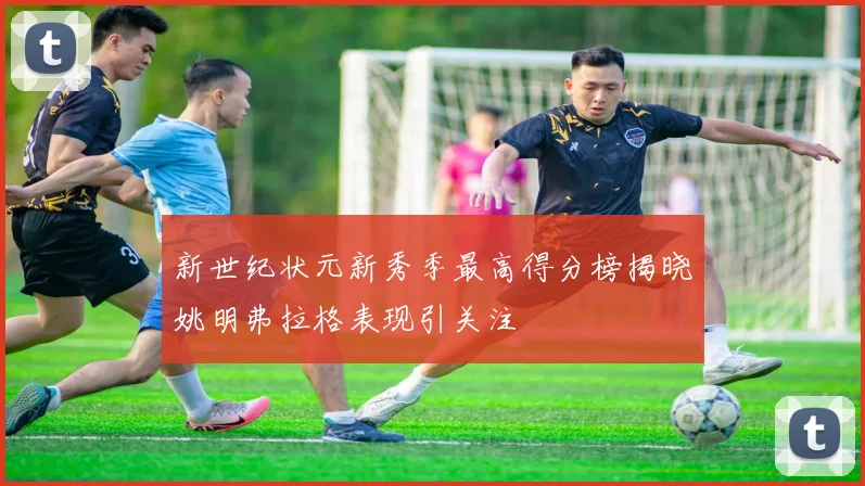 新世纪状元新秀季最高得分榜揭晓姚明弗拉格表现引关注