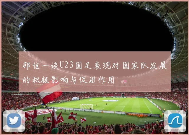邵佳一谈U23国足表现对国家队发展的积极影响与促进作用