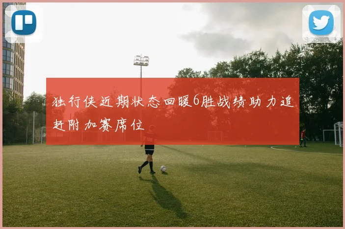 独行侠近期状态回暖6胜战绩助力追赶附加赛席位