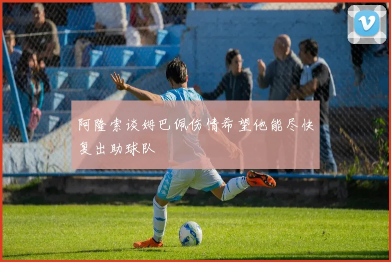 阿隆索谈姆巴佩伤情希望他能尽快复出助球队