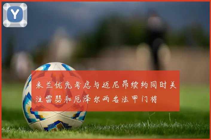 米兰优先考虑与迈尼昂续约同时关注雷瑟和厄泽尔两名法甲门将