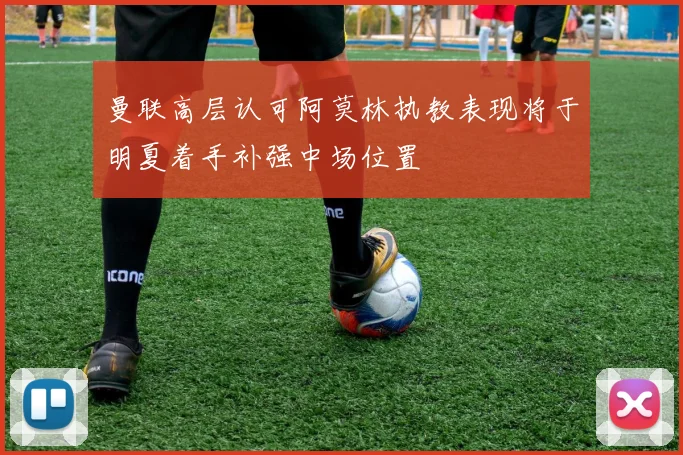 曼联高层认可阿莫林执教表现将于明夏着手补强中场位置