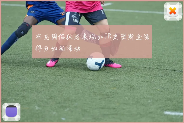 布克调侃狄龙表现如JR史密斯全场得分如潮涌动