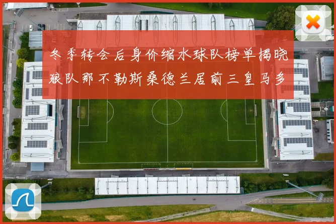 冬季转会后身价缩水球队榜单揭晓狼队那不勒斯桑德兰居前三皇马多特也在其中