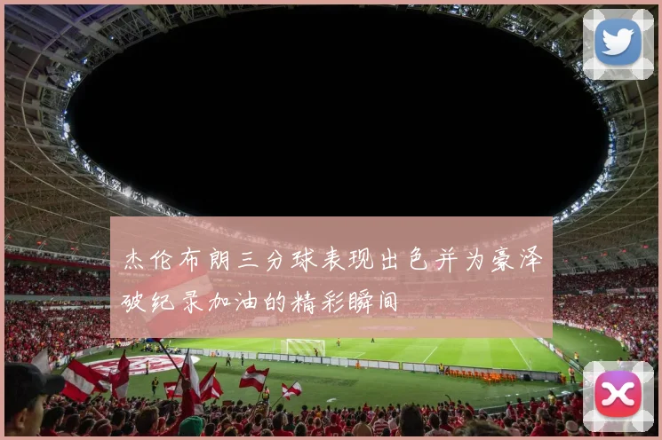 杰伦布朗三分球表现出色并为豪泽破纪录加油的精彩瞬间