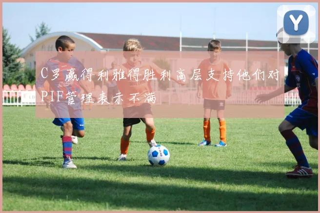 C罗赢得利雅得胜利高层支持他们对PIF管理表示不满