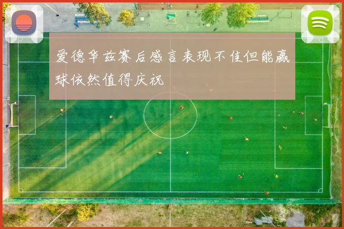 爱德华兹赛后感言表现不佳但能赢球依然值得庆祝