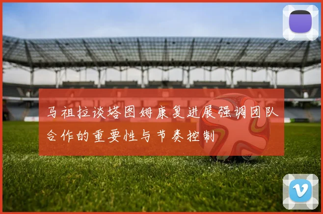 马祖拉谈塔图姆康复进展强调团队合作的重要性与节奏控制