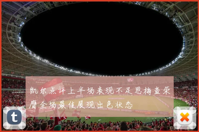 凯尔点评上半场表现不足恩梅查荣膺全场最佳展现出色状态