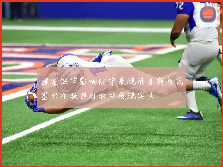 掘金缺阵影响防守表现福克斯与瓦塞尔在激烈对抗中展现实力