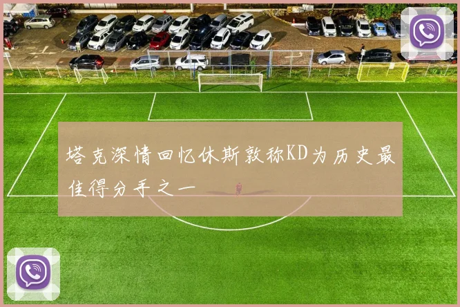塔克深情回忆休斯敦称KD为历史最佳得分手之一