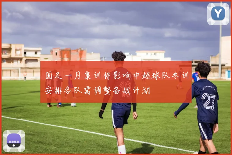 国足一月集训将影响中超球队冬训安排各队需调整备战计划