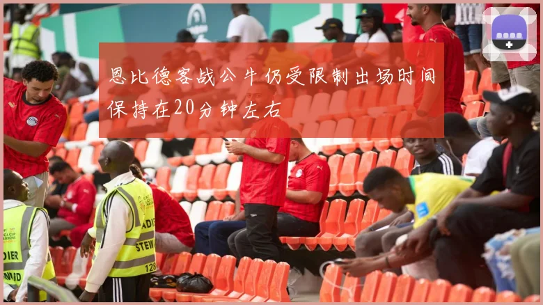 恩比德客战公牛仍受限制出场时间保持在20分钟左右