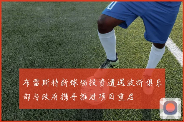 布雷斯特新球场投资遭遇波折俱乐部与政府携手推进项目重启