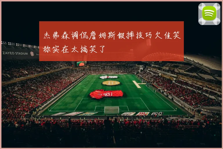 杰弗森调侃詹姆斯假摔技巧欠佳笑称实在太搞笑了