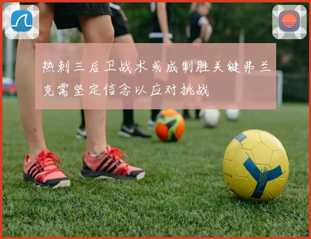 热刺三后卫战术或成制胜关键弗兰克需坚定信念以应对挑战