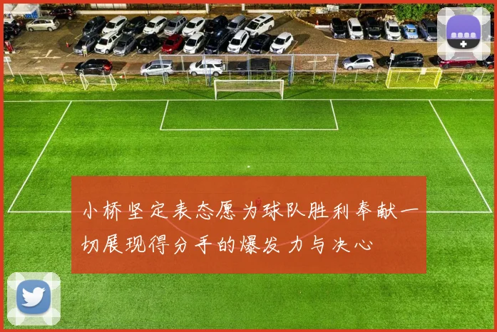 小桥坚定表态愿为球队胜利奉献一切展现得分手的爆发力与决心
