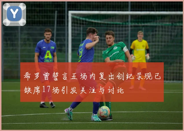 希罗曾誓言五场内复出创纪录现已缺席17场引发关注与讨论