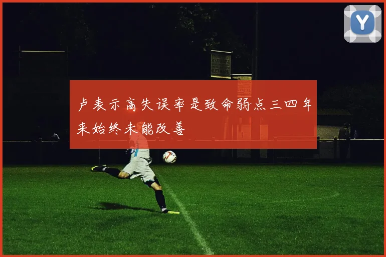 卢表示高失误率是致命弱点三四年来始终未能改善