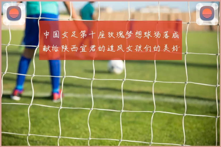 中国女足第十座玫瑰梦想球场落成献给陕西宜君的追风女孩们的美好祝福