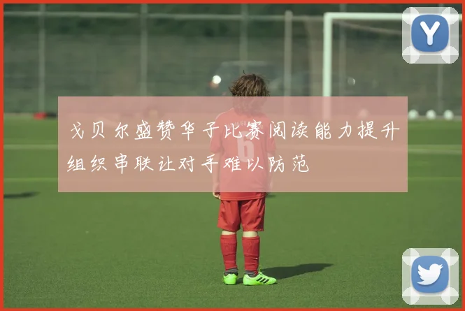 戈贝尔盛赞华子比赛阅读能力提升组织串联让对手难以防范