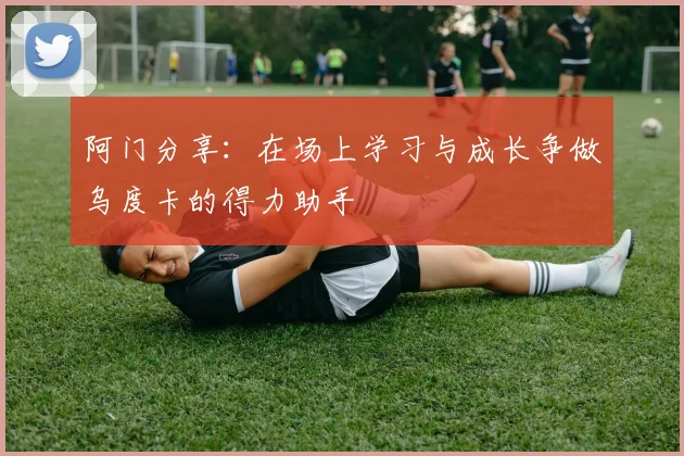 阿门分享：在场上学习与成长争做乌度卡的得力助手