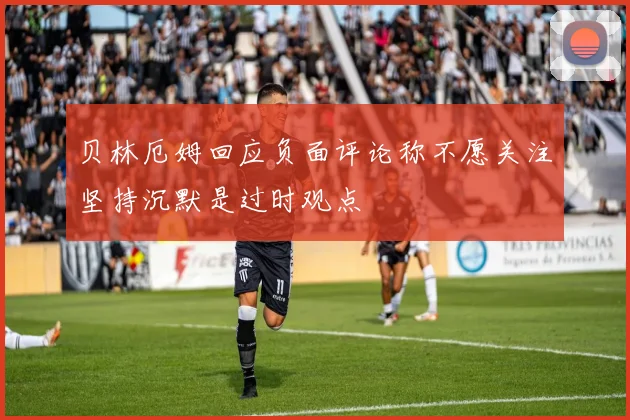 贝林厄姆回应负面评论称不愿关注坚持沉默是过时观点
