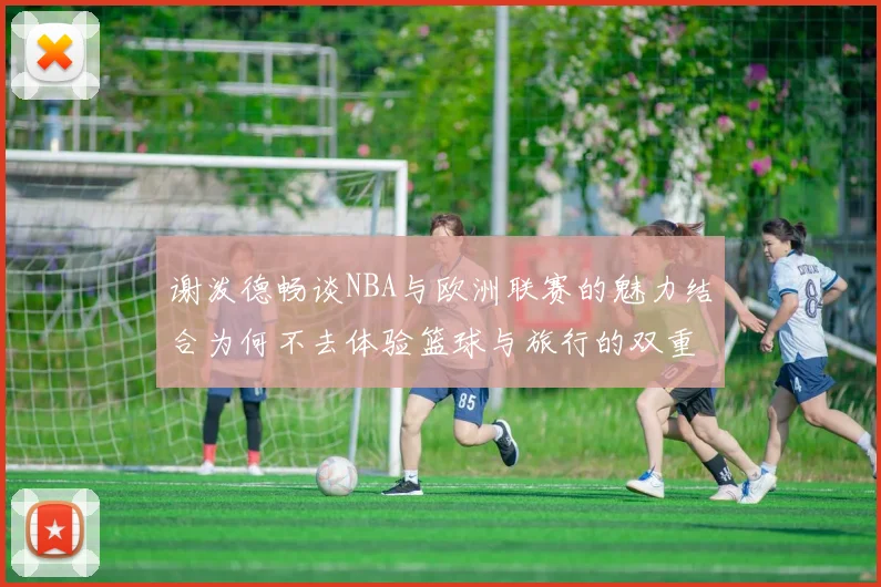 谢泼德畅谈NBA与欧洲联赛的魅力结合为何不去体验篮球与旅行的双重乐趣