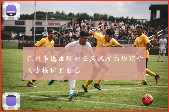 巴尔韦德幽默回应庆祝方式称孩子或会模仿打自己