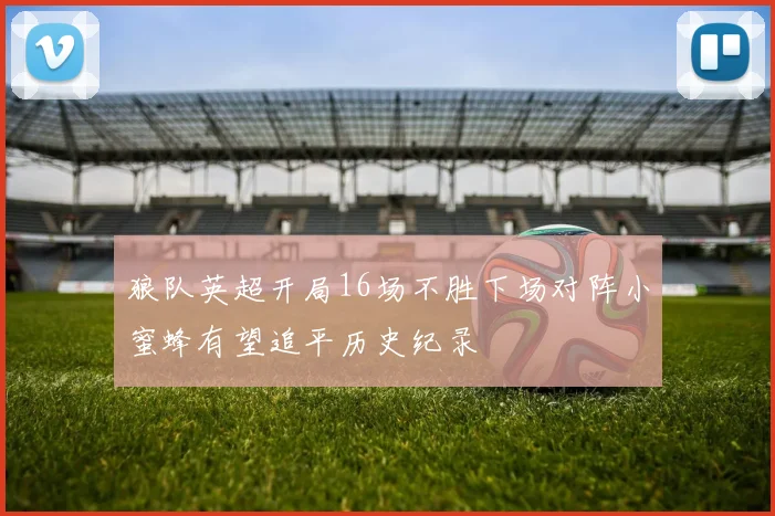 狼队英超开局16场不胜下场对阵小蜜蜂有望追平历史纪录