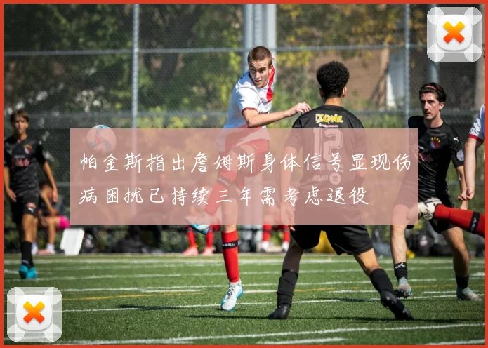帕金斯指出詹姆斯身体信号显现伤病困扰已持续三年需考虑退役