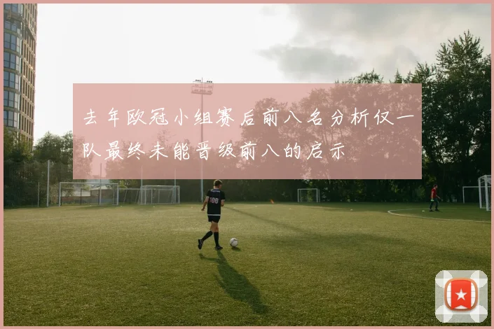 去年欧冠小组赛后前八名分析仅一队最终未能晋级前八的启示