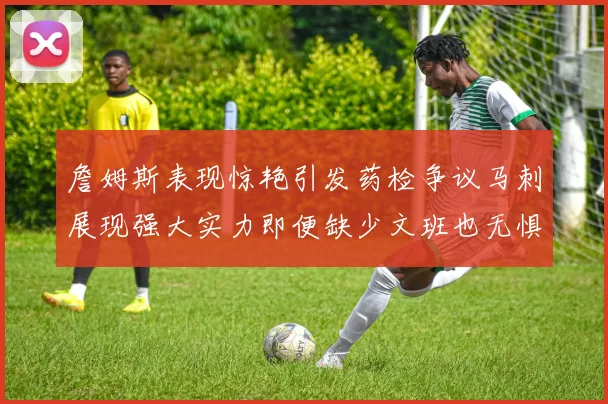 詹姆斯表现惊艳引发药检争议马刺展现强大实力即便缺少文班也无惧挑战