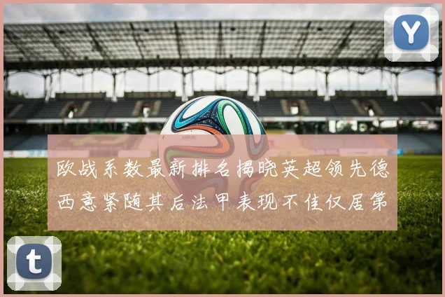 欧战系数最新排名揭晓英超领先德西意紧随其后法甲表现不佳仅居第八