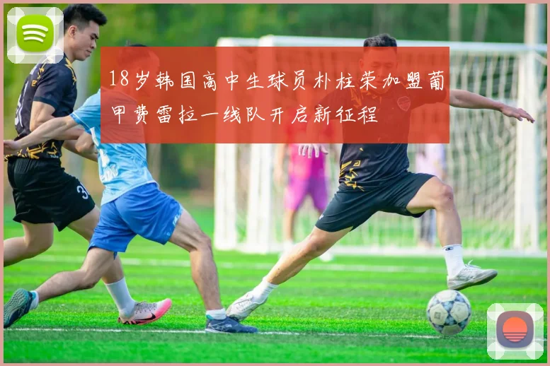 18岁韩国高中生球员朴柱荣加盟葡甲费雷拉一线队开启新征程