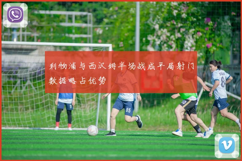 利物浦与西汉姆半场战成平局射门数据略占优势